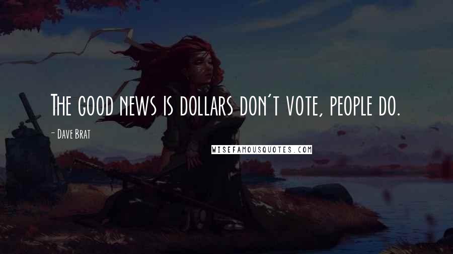 Dave Brat Quotes: The good news is dollars don't vote, people do.