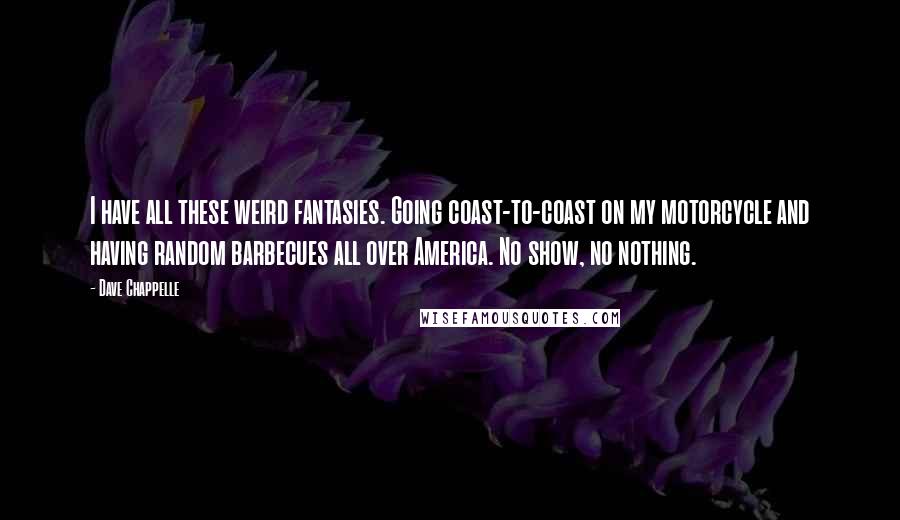 Dave Chappelle Quotes: I have all these weird fantasies. Going coast-to-coast on my motorcycle and having random barbecues all over America. No show, no nothing.