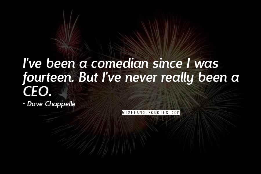 Dave Chappelle Quotes: I've been a comedian since I was fourteen. But I've never really been a CEO.