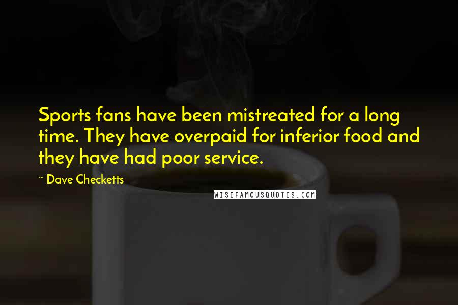 Dave Checketts Quotes: Sports fans have been mistreated for a long time. They have overpaid for inferior food and they have had poor service.