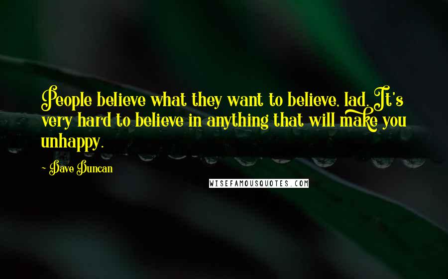 Dave Duncan Quotes: People believe what they want to believe, lad. It's very hard to believe in anything that will make you unhappy.