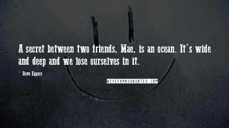 Dave Eggers Quotes: A secret between two friends, Mae, is an ocean. It's wide and deep and we lose ourselves in it.