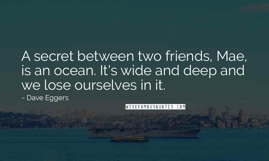 Dave Eggers Quotes: A secret between two friends, Mae, is an ocean. It's wide and deep and we lose ourselves in it.