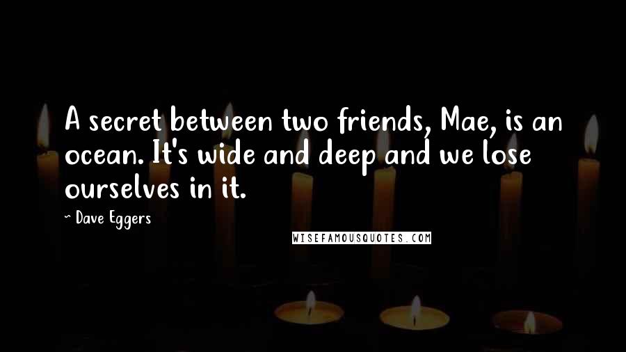 Dave Eggers Quotes: A secret between two friends, Mae, is an ocean. It's wide and deep and we lose ourselves in it.