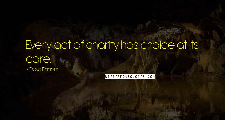 Dave Eggers Quotes: Every act of charity has choice at its core.