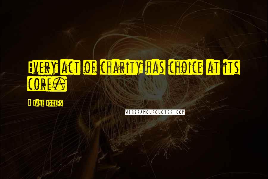 Dave Eggers Quotes: Every act of charity has choice at its core.