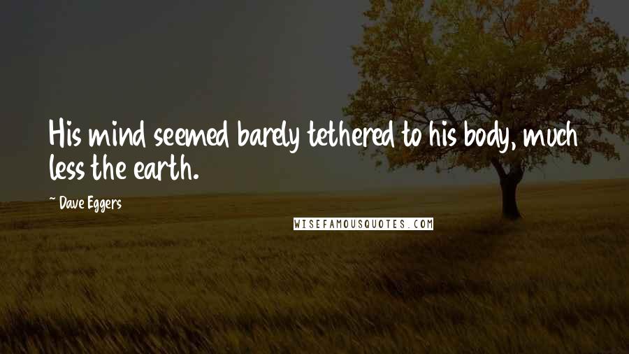 Dave Eggers Quotes: His mind seemed barely tethered to his body, much less the earth.