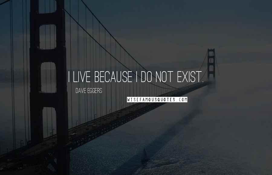 Dave Eggers Quotes: I live because I do not exist.