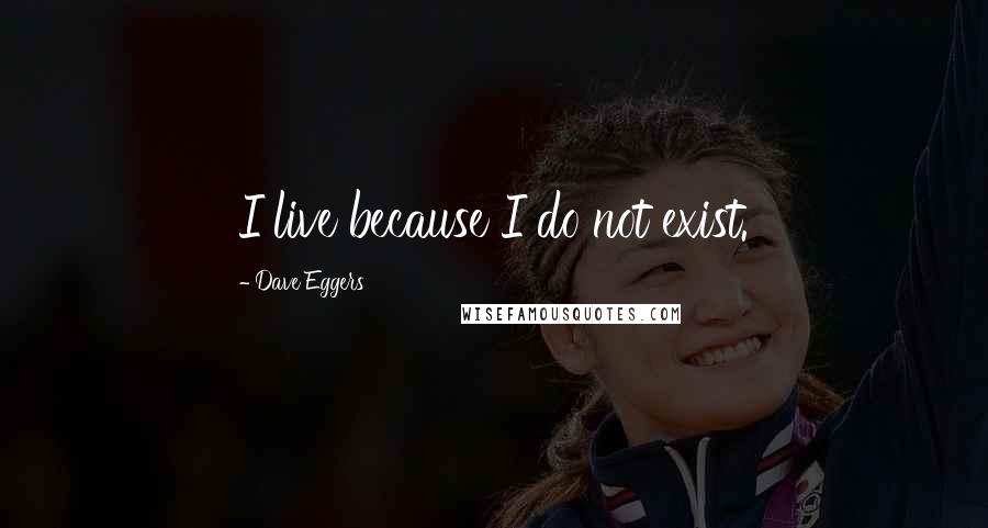 Dave Eggers Quotes: I live because I do not exist.