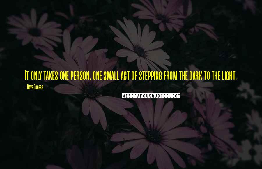 Dave Eggers Quotes: It only takes one person, one small act of stepping from the dark to the light.