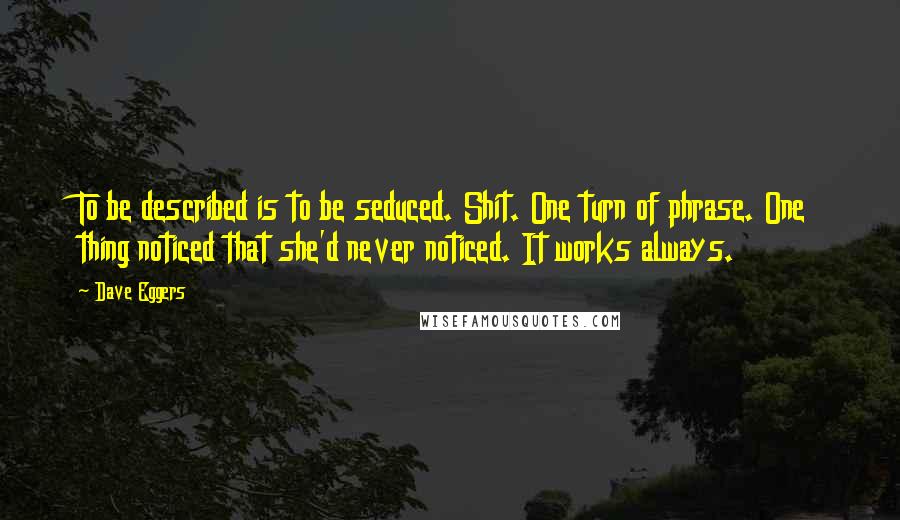 Dave Eggers Quotes: To be described is to be seduced. Shit. One turn of phrase. One thing noticed that she'd never noticed. It works always.