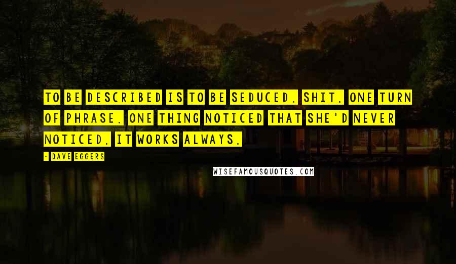 Dave Eggers Quotes: To be described is to be seduced. Shit. One turn of phrase. One thing noticed that she'd never noticed. It works always.