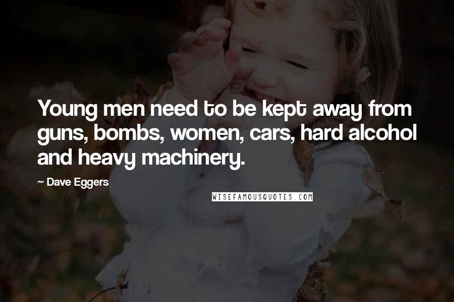 Dave Eggers Quotes: Young men need to be kept away from guns, bombs, women, cars, hard alcohol and heavy machinery.