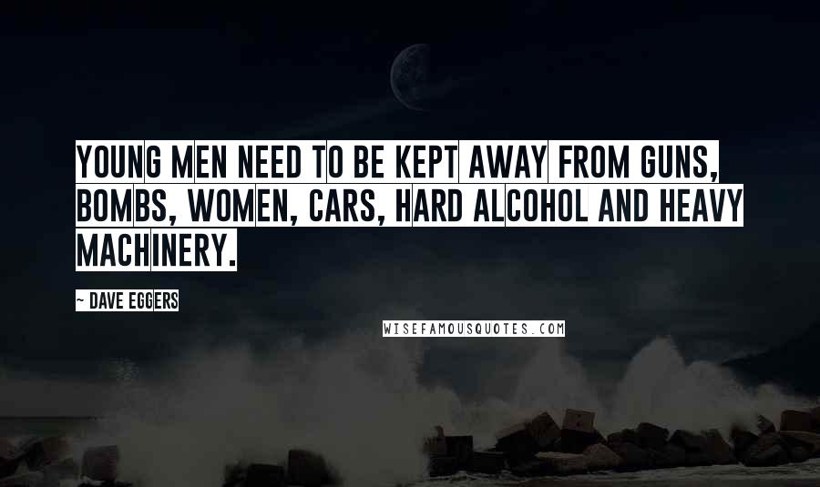 Dave Eggers Quotes: Young men need to be kept away from guns, bombs, women, cars, hard alcohol and heavy machinery.