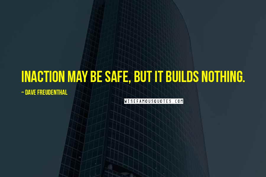 Dave Freudenthal Quotes: Inaction may be safe, but it builds nothing.