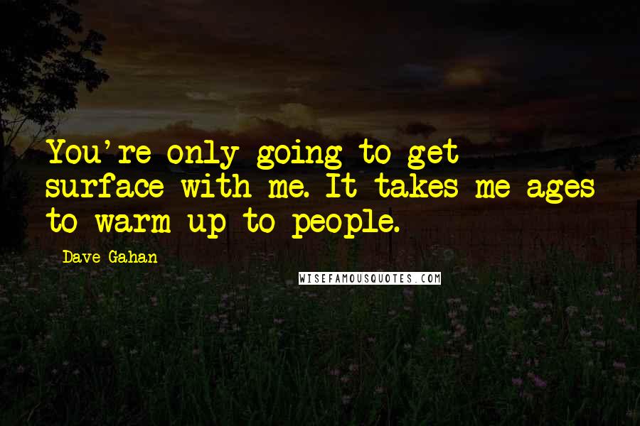 Dave Gahan Quotes: You're only going to get surface with me. It takes me ages to warm up to people.