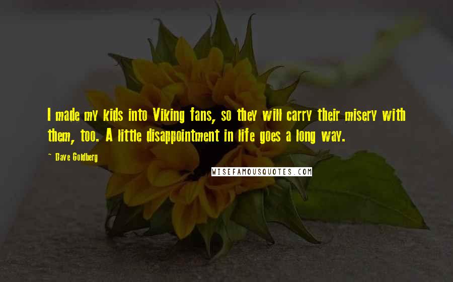 Dave Goldberg Quotes: I made my kids into Viking fans, so they will carry their misery with them, too. A little disappointment in life goes a long way.