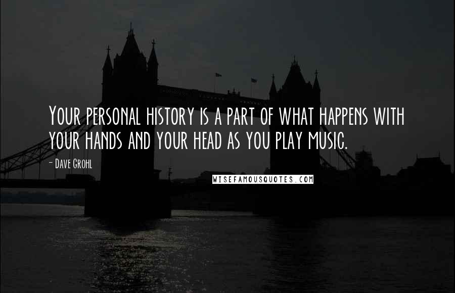 Dave Grohl Quotes: Your personal history is a part of what happens with your hands and your head as you play music.