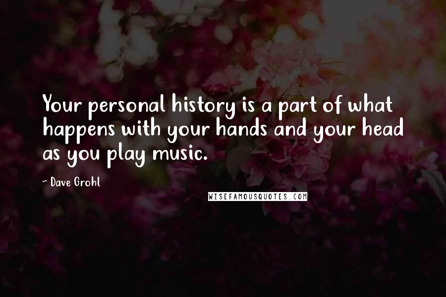 Dave Grohl Quotes: Your personal history is a part of what happens with your hands and your head as you play music.