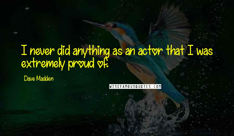 Dave Madden Quotes: I never did anything as an actor that I was extremely proud of.