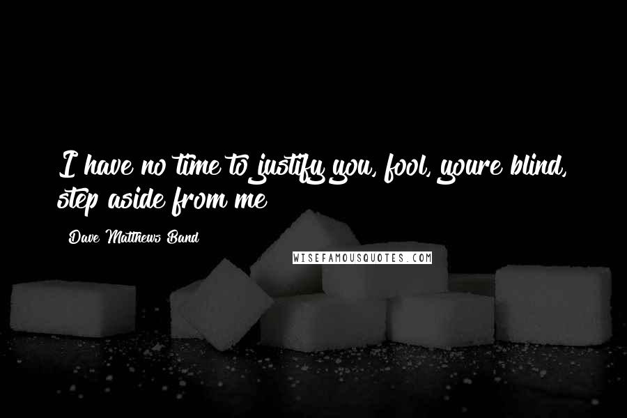 Dave Matthews Band Quotes: I have no time to justify you, fool, youre blind, step aside from me