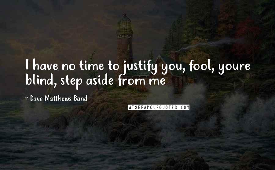 Dave Matthews Band Quotes: I have no time to justify you, fool, youre blind, step aside from me