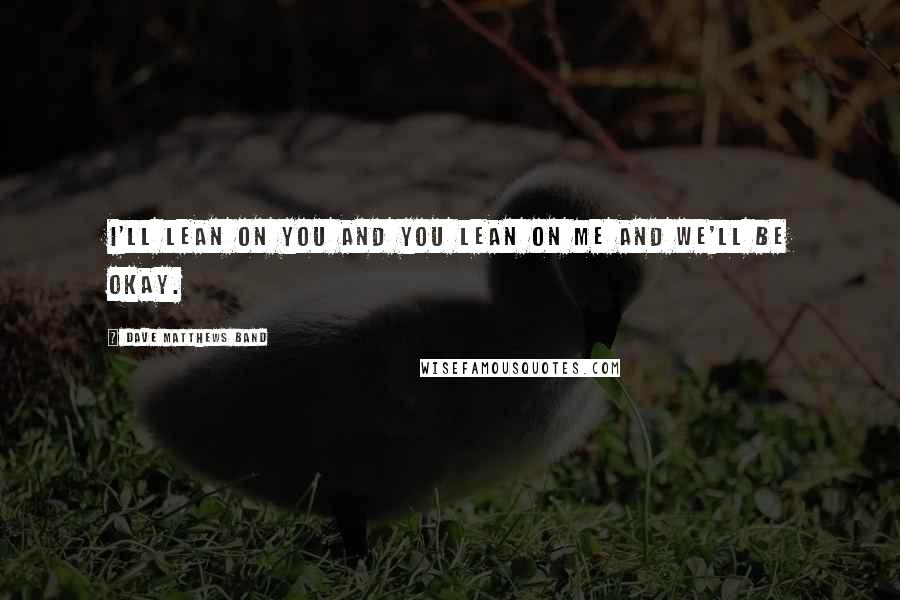 Dave Matthews Band Quotes: I'll lean on you and you lean on me and we'll be okay.