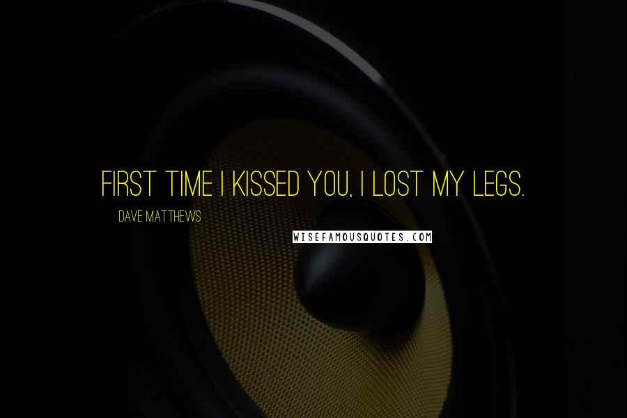 Dave Matthews Quotes: First time I kissed you, I lost my legs.