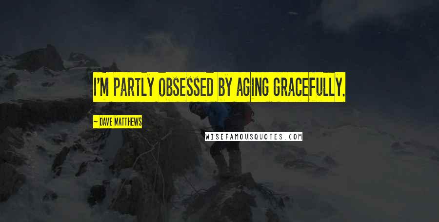 Dave Matthews Quotes: I'm partly obsessed by aging gracefully.