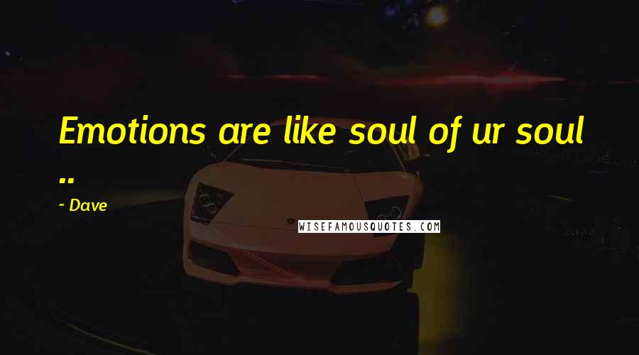 Dave Quotes: Emotions are like soul of ur soul ..