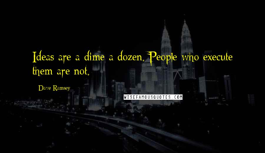 Dave Ramsey Quotes: Ideas are a dime a dozen. People who execute them are not.