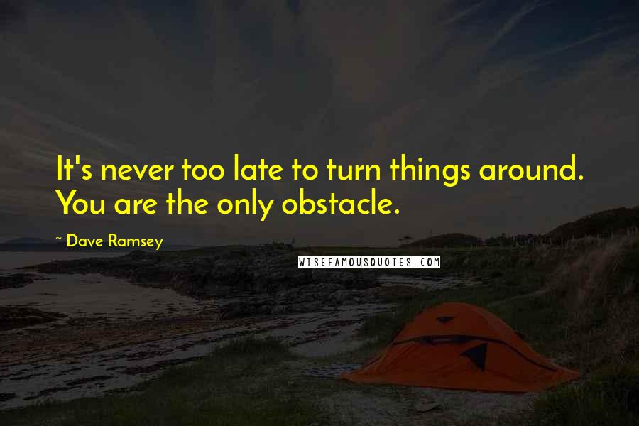 Dave Ramsey Quotes: It's never too late to turn things around. You are the only obstacle.