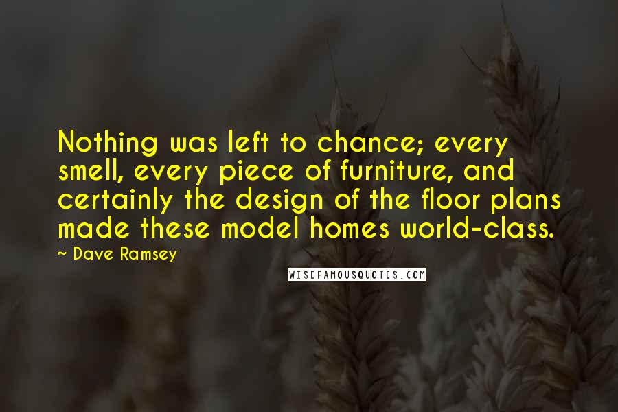 Dave Ramsey Quotes: Nothing was left to chance; every smell, every piece of furniture, and certainly the design of the floor plans made these model homes world-class.