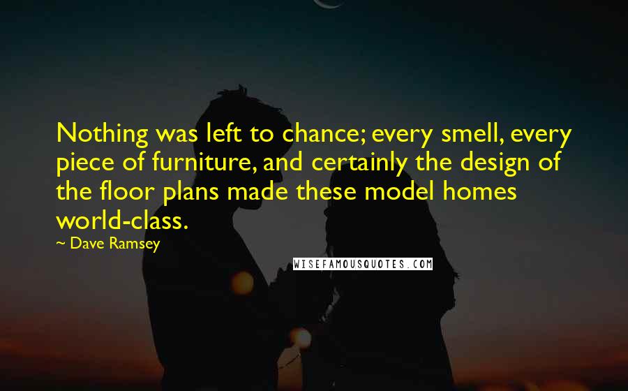 Dave Ramsey Quotes: Nothing was left to chance; every smell, every piece of furniture, and certainly the design of the floor plans made these model homes world-class.