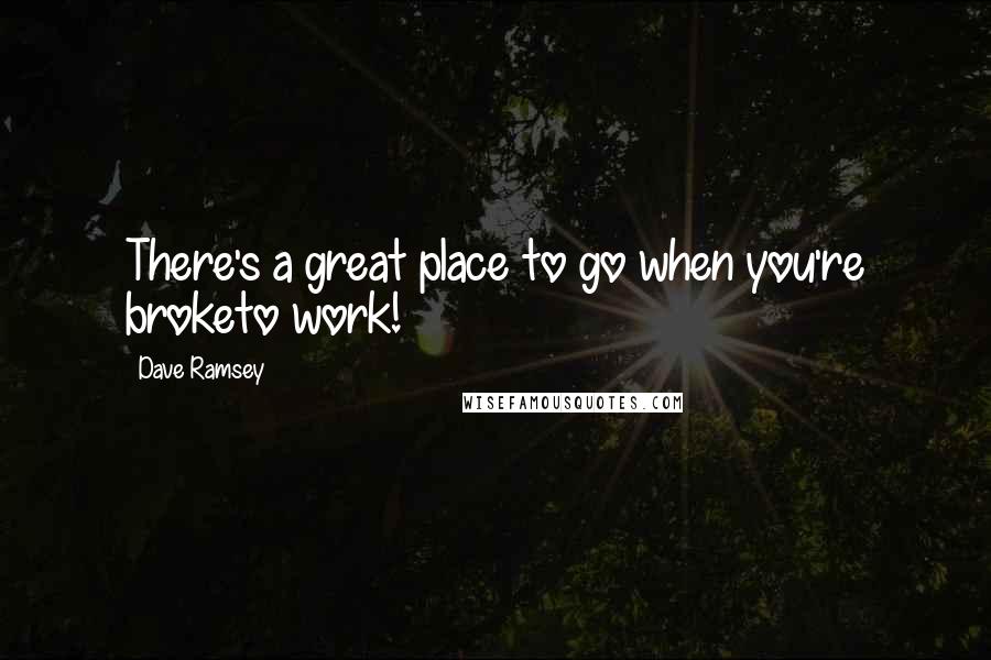 Dave Ramsey Quotes: There's a great place to go when you're broketo work!