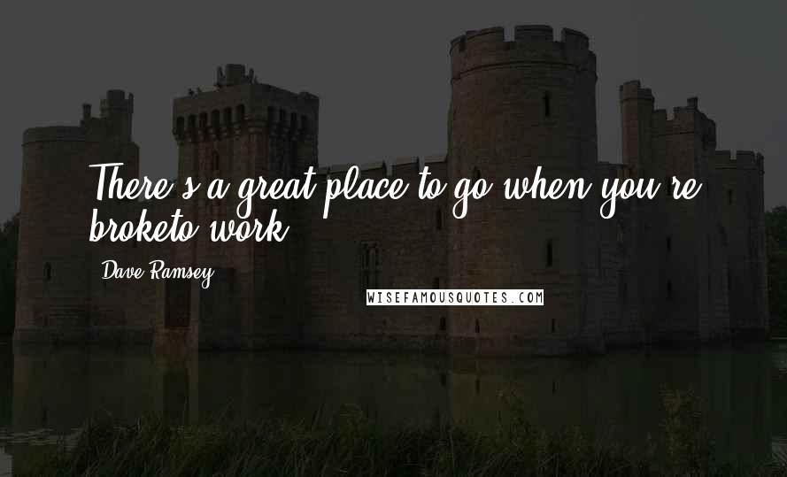 Dave Ramsey Quotes: There's a great place to go when you're broketo work!