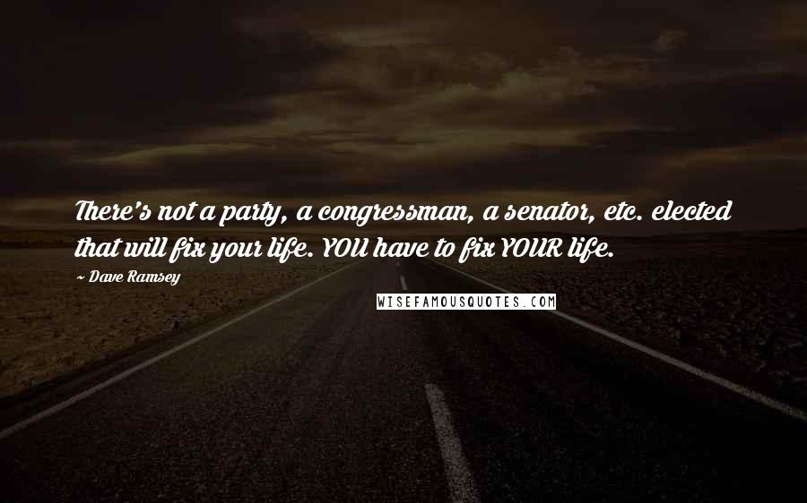 Dave Ramsey Quotes: There's not a party, a congressman, a senator, etc. elected that will fix your life. YOU have to fix YOUR life.