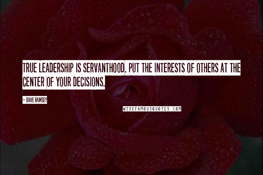 Dave Ramsey Quotes: True leadership is servanthood. Put the interests of others at the center of your decisions.