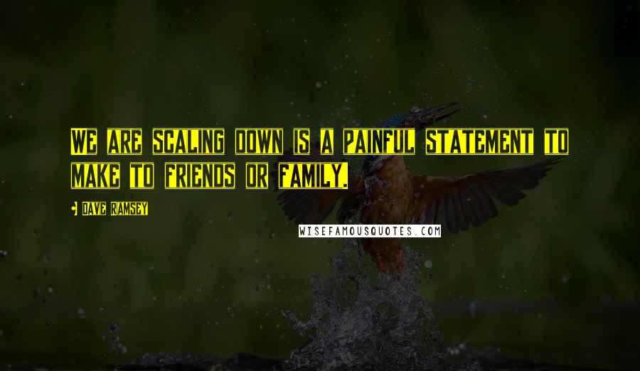 Dave Ramsey Quotes: We are scaling down is a painful statement to make to friends or family.