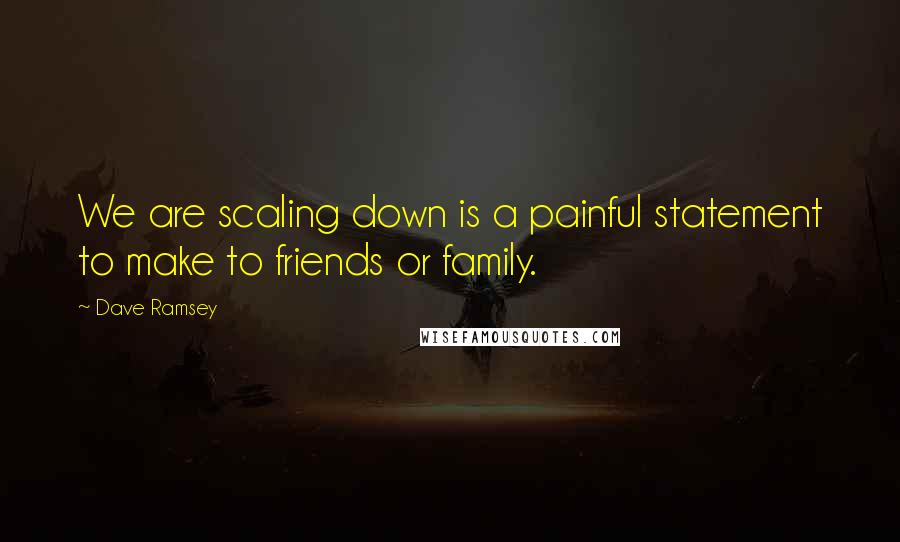 Dave Ramsey Quotes: We are scaling down is a painful statement to make to friends or family.