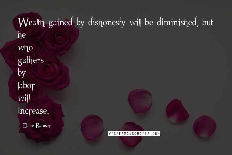 Dave Ramsey Quotes: Wealth gained by dishonesty will be diminished, but he who gathers by labor will increase.