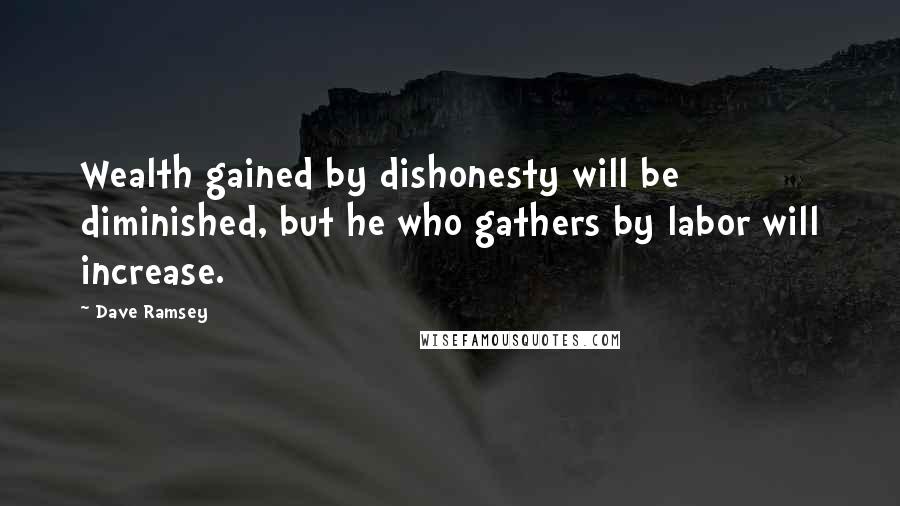 Dave Ramsey Quotes: Wealth gained by dishonesty will be diminished, but he who gathers by labor will increase.