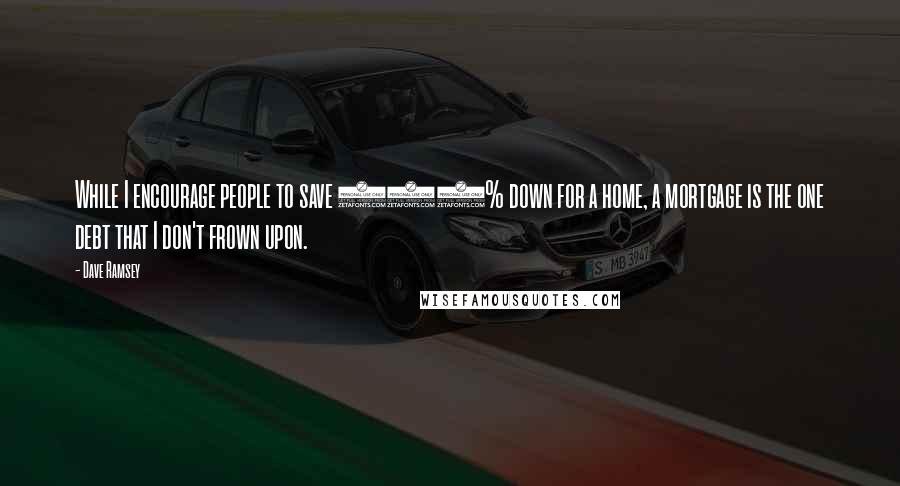 Dave Ramsey Quotes: While I encourage people to save 100% down for a home, a mortgage is the one debt that I don't frown upon.