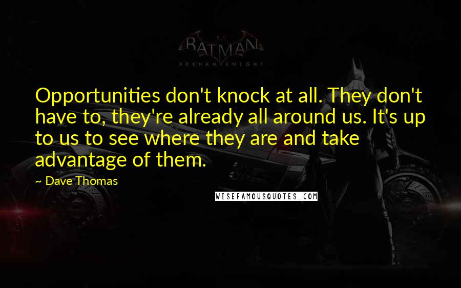 Dave Thomas Quotes: Opportunities don't knock at all. They don't have to, they're already all around us. It's up to us to see where they are and take advantage of them.