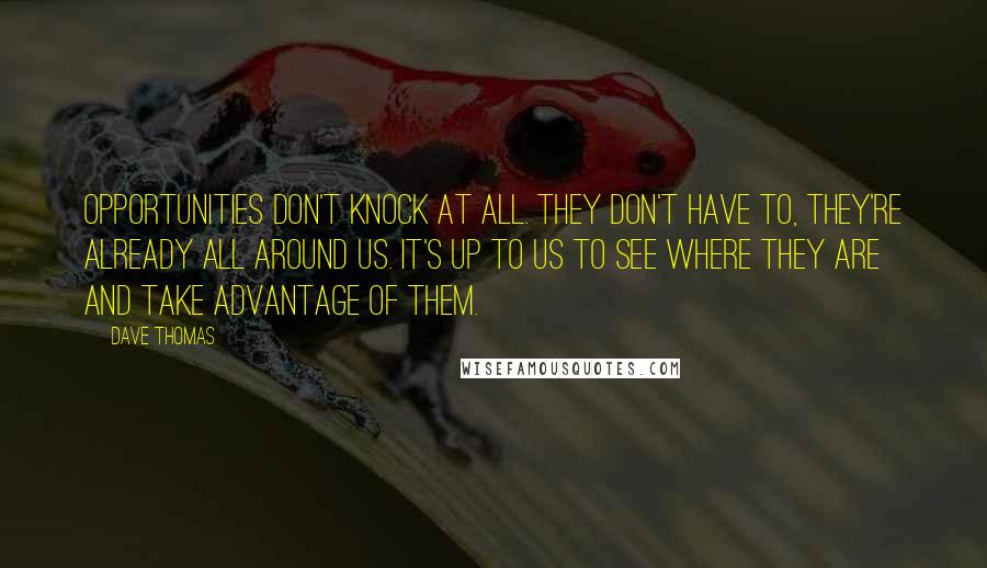 Dave Thomas Quotes: Opportunities don't knock at all. They don't have to, they're already all around us. It's up to us to see where they are and take advantage of them.