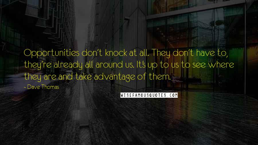 Dave Thomas Quotes: Opportunities don't knock at all. They don't have to, they're already all around us. It's up to us to see where they are and take advantage of them.