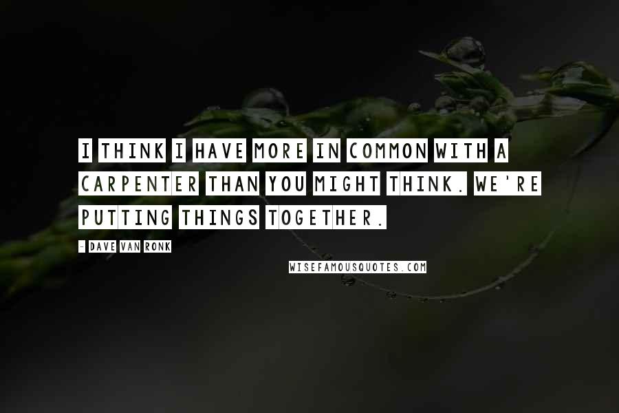 Dave Van Ronk Quotes: I think I have more in common with a carpenter than you might think. We're putting things together.