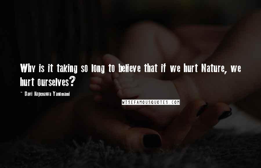 Davi Kopenawa Yanomami Quotes: Why is it taking so long to believe that if we hurt Nature, we hurt ourselves?