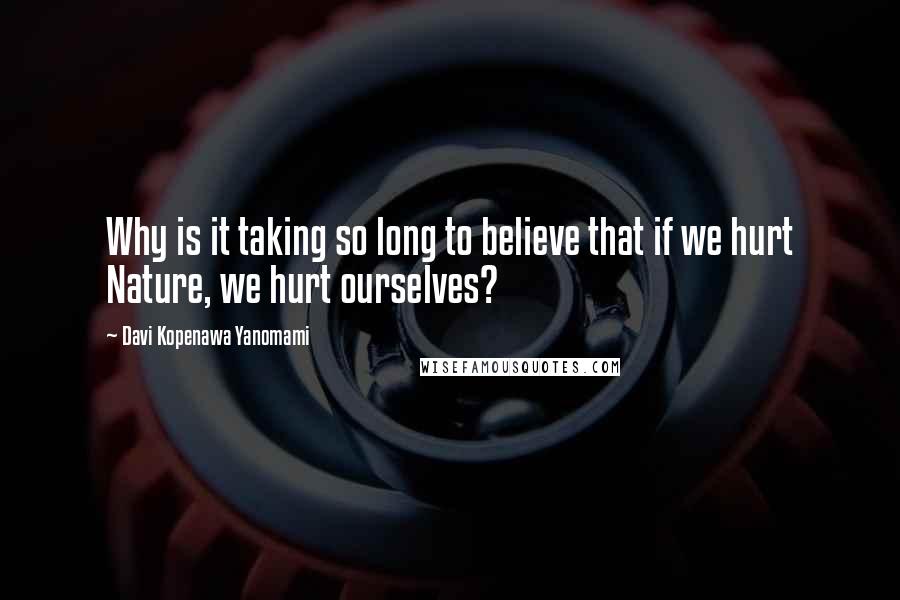 Davi Kopenawa Yanomami Quotes: Why is it taking so long to believe that if we hurt Nature, we hurt ourselves?