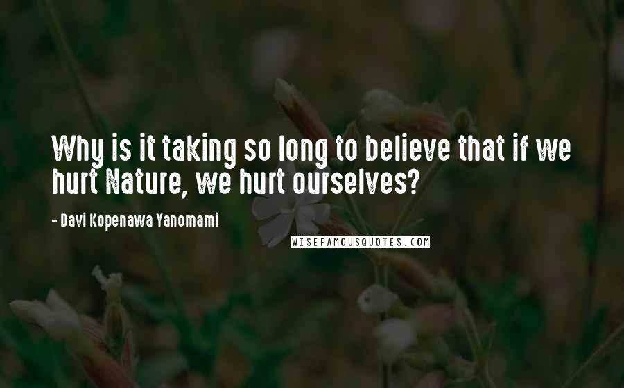 Davi Kopenawa Yanomami Quotes: Why is it taking so long to believe that if we hurt Nature, we hurt ourselves?